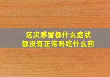 这次感冒都什么症状都没有正常吗吃什么药