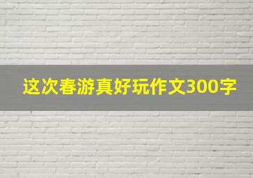 这次春游真好玩作文300字