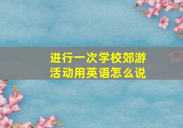 进行一次学校郊游活动用英语怎么说