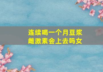 连续喝一个月豆浆雌激素会上去吗女