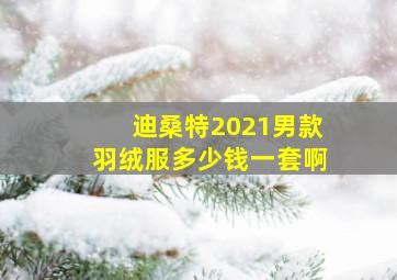 迪桑特2021男款羽绒服多少钱一套啊