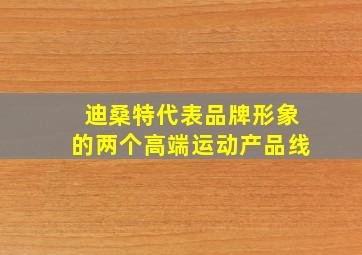 迪桑特代表品牌形象的两个高端运动产品线