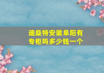 迪桑特安徽阜阳有专柜吗多少钱一个