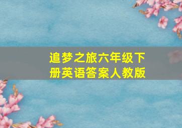 追梦之旅六年级下册英语答案人教版