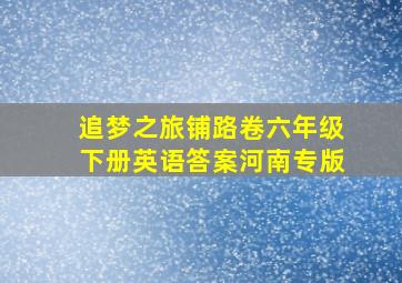 追梦之旅铺路卷六年级下册英语答案河南专版