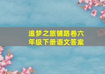 追梦之旅铺路卷六年级下册语文答案