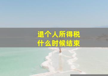 退个人所得税什么时候结束