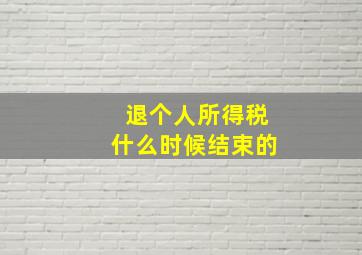 退个人所得税什么时候结束的