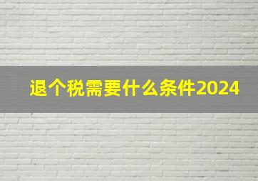 退个税需要什么条件2024