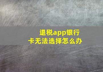 退税app银行卡无法选择怎么办