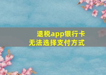 退税app银行卡无法选择支付方式