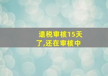 退税审核15天了,还在审核中