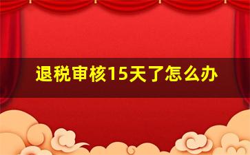 退税审核15天了怎么办