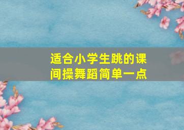 适合小学生跳的课间操舞蹈简单一点