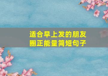 适合早上发的朋友圈正能量简短句子