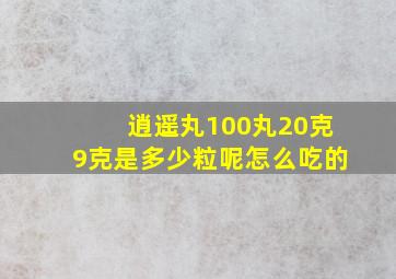 逍遥丸100丸20克9克是多少粒呢怎么吃的