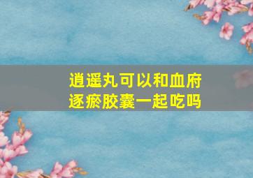 逍遥丸可以和血府逐瘀胶囊一起吃吗