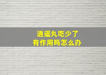 逍遥丸吃少了有作用吗怎么办