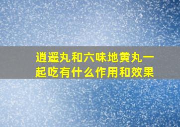 逍遥丸和六味地黄丸一起吃有什么作用和效果