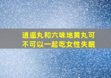 逍遥丸和六味地黄丸可不可以一起吃女性失眠