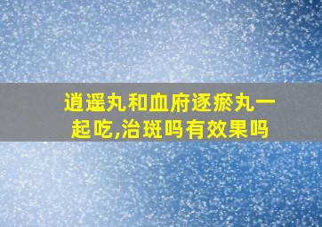 逍遥丸和血府逐瘀丸一起吃,治斑吗有效果吗