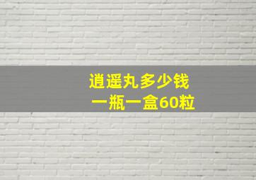 逍遥丸多少钱一瓶一盒60粒