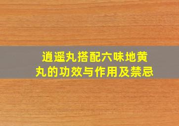 逍遥丸搭配六味地黄丸的功效与作用及禁忌