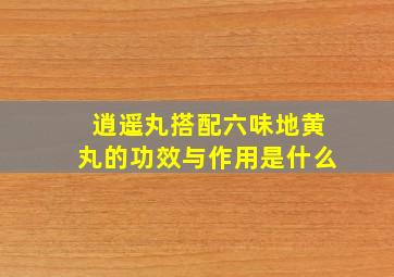 逍遥丸搭配六味地黄丸的功效与作用是什么