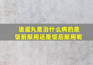 逍遥丸是治什么病的是饭前服用还是饭后服用呢