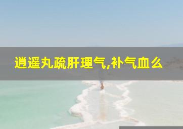 逍遥丸疏肝理气,补气血么