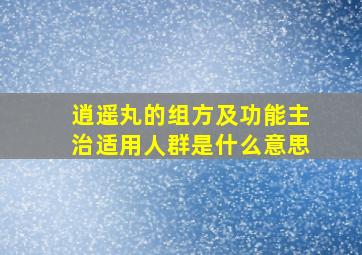 逍遥丸的组方及功能主治适用人群是什么意思