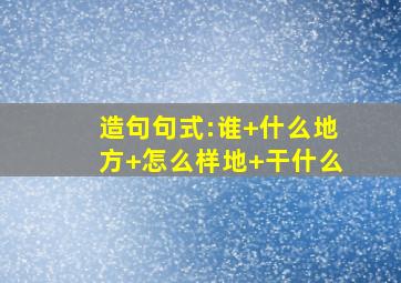 造句句式:谁+什么地方+怎么样地+干什么