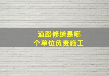 道路修缮是哪个单位负责施工