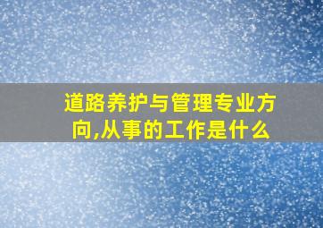 道路养护与管理专业方向,从事的工作是什么