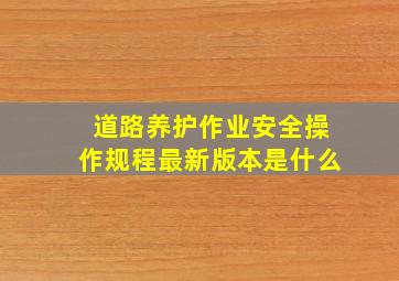 道路养护作业安全操作规程最新版本是什么