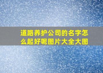 道路养护公司的名字怎么起好呢图片大全大图