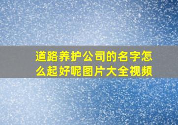 道路养护公司的名字怎么起好呢图片大全视频