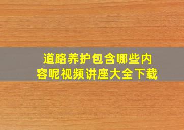 道路养护包含哪些内容呢视频讲座大全下载