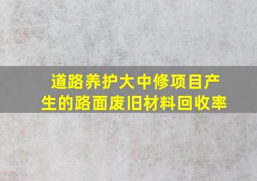 道路养护大中修项目产生的路面废旧材料回收率