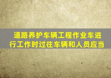 道路养护车辆工程作业车进行工作时过往车辆和人员应当