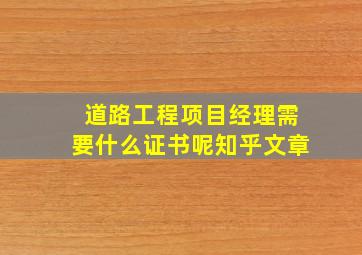 道路工程项目经理需要什么证书呢知乎文章