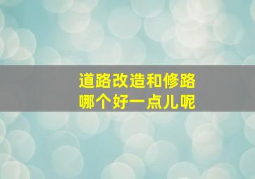 道路改造和修路哪个好一点儿呢