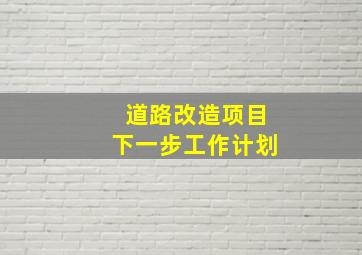 道路改造项目下一步工作计划