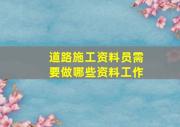 道路施工资料员需要做哪些资料工作