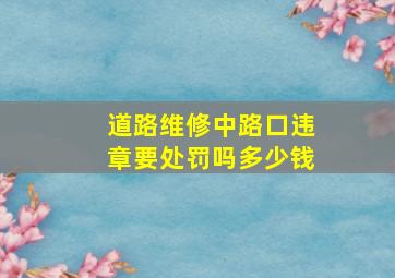 道路维修中路口违章要处罚吗多少钱