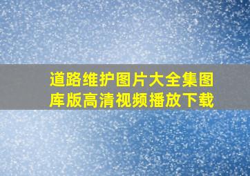 道路维护图片大全集图库版高清视频播放下载