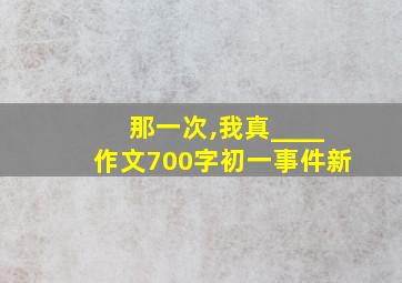 那一次,我真____作文700字初一事件新