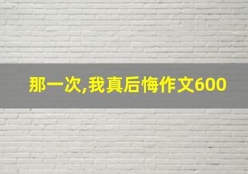 那一次,我真后悔作文600