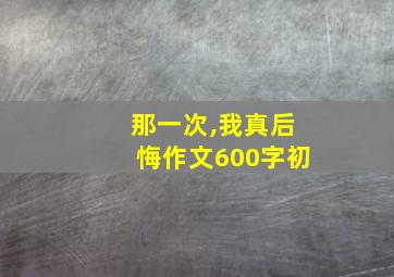 那一次,我真后悔作文600字初