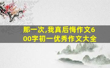 那一次,我真后悔作文600字初一优秀作文大全